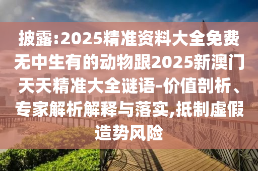 披露:2025精準(zhǔn)資料大全免費(fèi)無中生有的動物跟2025新澳門天天精準(zhǔn)大全謎語-價值剖析、專家解析解釋與落實(shí),抵制虛假造勢風(fēng)險