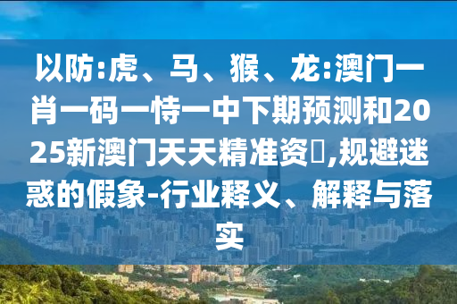 以防:虎、馬、猴、龍:澳門一肖一碼一恃一中下期預(yù)測和2025新澳門天天精準(zhǔn)資枓,規(guī)避迷惑的假象-行業(yè)釋義、解釋與落實(shí)