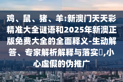 雞、鼠、豬、羊:新澳門天天彩精準(zhǔn)大全謎語和2025年新澳正版免費(fèi)大全的全面釋義-生動(dòng)解答、專家解析解釋與落實(shí)?,小心虛假的偽推廣