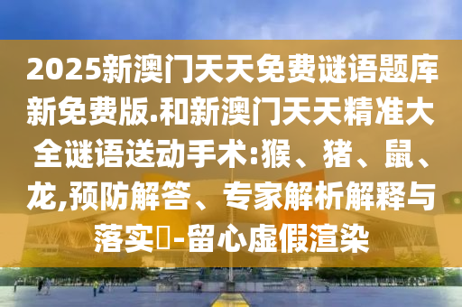 2025新澳門天天免費謎語題庫新免費版.和新澳門天天精準大全謎語送動手術(shù):猴、豬、鼠、龍,預(yù)防解答、專家解析解釋與落實?-留心虛假渲染