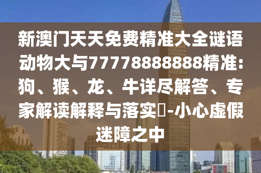 新澳門天天免費精準(zhǔn)大全謎語動物大與77778888888精準(zhǔn):狗、猴、龍、牛詳盡解答、專家解讀解釋與落實?-小心虛假迷障之中