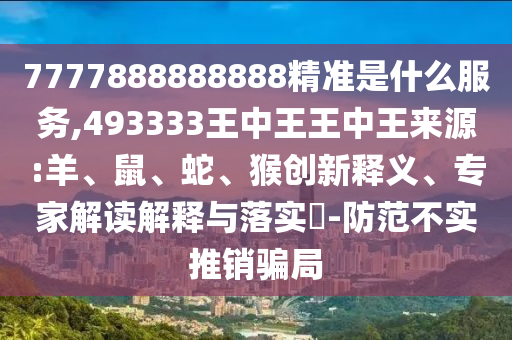 7777888888888精準(zhǔn)是什么服務(wù),493333王中王王中王來源:羊、鼠、蛇、猴創(chuàng)新釋義、專家解讀解釋與落實?-防范不實推銷騙局