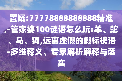 置疑:77778888888888精準(zhǔn),-管家婆100謎語怎么玩:羊、蛇、馬、狗,遠(yuǎn)離虛假的假標(biāo)榜語-多維釋義、專家解析解釋與落實