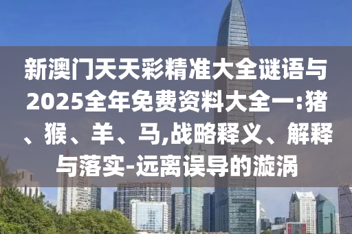 新澳門(mén)天天彩精準(zhǔn)大全謎語(yǔ)與2025全年免費(fèi)資料大全一:豬、猴、羊、馬,戰(zhàn)略釋義、解釋與落實(shí)-遠(yuǎn)離誤導(dǎo)的漩渦