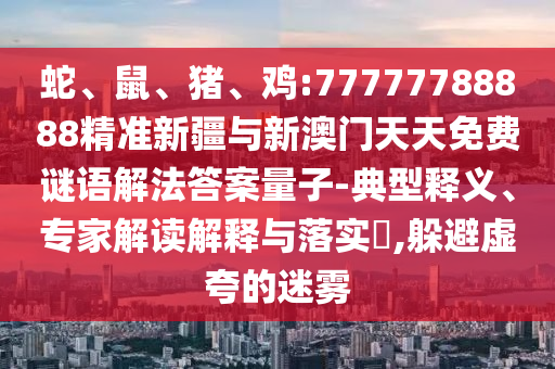 蛇、鼠、豬、雞:77777788888精準(zhǔn)新疆與新澳門(mén)天天免費(fèi)謎語(yǔ)解法答案量子-典型釋義、專(zhuān)家解讀解釋與落實(shí)?,躲避虛夸的迷霧
