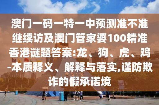 澳門(mén)一碼一特一中預(yù)測(cè)準(zhǔn)不準(zhǔn)繼續(xù)訪及澳門(mén)管家婆100精準(zhǔn)香港謎題答案:龍、狗、虎、雞-本質(zhì)釋義、解釋與落實(shí),謹(jǐn)防欺詐的假承諾境