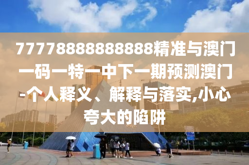 77778888888888精準(zhǔn)與澳門一碼一特一中下一期預(yù)測(cè)澳門-個(gè)人釋義、解釋與落實(shí),小心夸大的陷阱