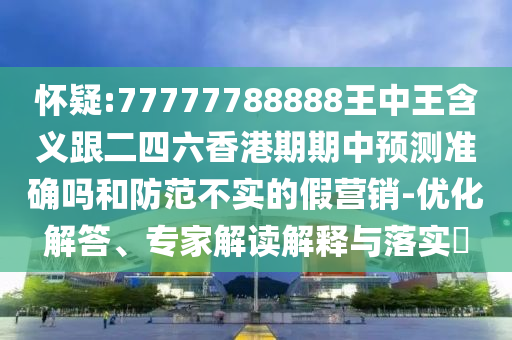 懷疑:77777788888王中王含義跟二四六香港期期中預測準確嗎和防范不實的假營銷-優(yōu)化解答、專家解讀解釋與落實?
