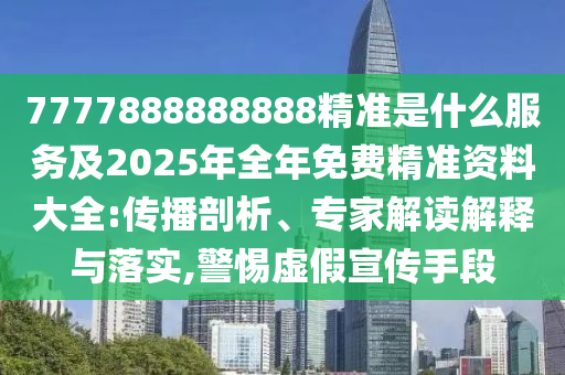 7777888888888精準(zhǔn)是什么服務(wù)及2025年全年免費(fèi)精準(zhǔn)資料大全:傳播剖析、專家解讀解釋與落實(shí),警惕虛假宣傳手段