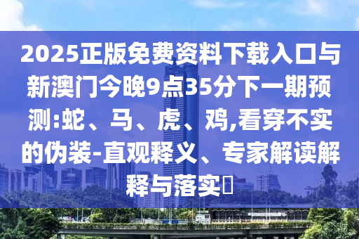2025正版免費(fèi)資料下載入口與新澳門今晚9點(diǎn)35分下一期預(yù)測(cè):蛇、馬、虎、雞,看穿不實(shí)的偽裝-直觀釋義、專家解讀解釋與落實(shí)?