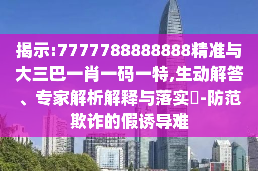 揭示:7777788888888精準(zhǔn)與大三巴一肖一碼一特,生動(dòng)解答、專家解析解釋與落實(shí)?-防范欺詐的假誘導(dǎo)難