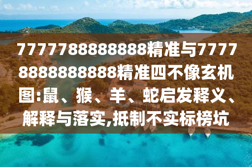 7777788888888精準(zhǔn)與77778888888888精準(zhǔn)四不像玄機(jī)圖:鼠、猴、羊、蛇啟發(fā)釋義、解釋與落實,抵制不實標(biāo)榜坑