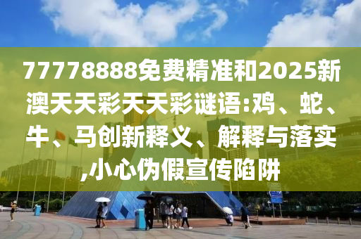 77778888免費精準(zhǔn)和2025新澳天天彩天天彩謎語:雞、蛇、牛、馬創(chuàng)新釋義、解釋與落實,小心偽假宣傳陷阱