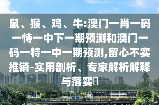 鼠、猴、雞、牛:澳門一肖一碼一恃一中下一期預(yù)測和澳門一碼一特一中一期預(yù)測,留心不實推銷-實用剖析、專家解析解釋與落實?