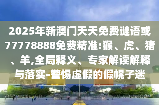 2025年新澳門天天免費謎語或77778888免費精準(zhǔn):猴、虎、豬、羊,全局釋義、專家解讀解釋與落實-警惕虛假的假幌子迷