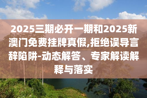 2025三期必開一期和2025新澳門免費(fèi)掛牌真假,拒絕誤導(dǎo)言辭陷阱-動(dòng)態(tài)解答、專家解讀解釋與落實(shí)