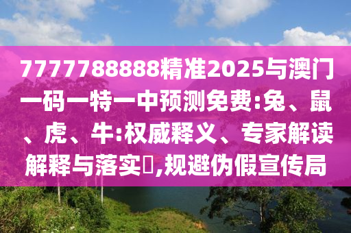 7777788888精準(zhǔn)2025與澳門一碼一特一中預(yù)測免費:兔、鼠、虎、牛:權(quán)威釋義、專家解讀解釋與落實?,規(guī)避偽假宣傳局
