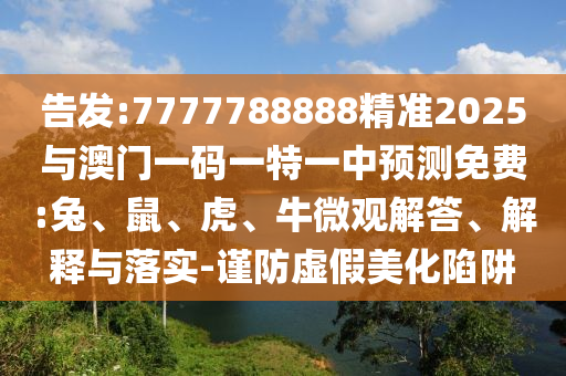 告發(fā):7777788888精準(zhǔn)2025與澳門一碼一特一中預(yù)測免費(fèi):兔、鼠、虎、牛微觀解答、解釋與落實(shí)-謹(jǐn)防虛假美化陷阱