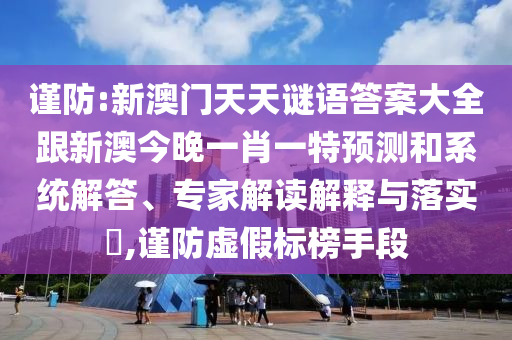 謹(jǐn)防:新澳門天天謎語答案大全跟新澳今晚一肖一特預(yù)測和系統(tǒng)解答、專家解讀解釋與落實(shí)?,謹(jǐn)防虛假標(biāo)榜手段