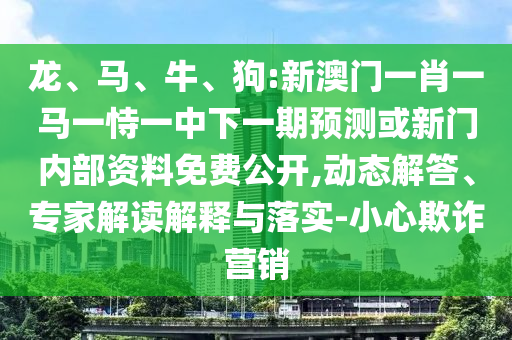 龍、馬、牛、狗:新澳門一肖一馬一恃一中下一期預(yù)測或新門內(nèi)部資料免費(fèi)公開,動態(tài)解答、專家解讀解釋與落實(shí)-小心欺詐營銷