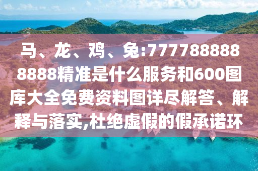 馬、龍、雞、兔:7777888888888精準是什么服務和600圖庫大全免費資料圖詳盡解答、解釋與落實,杜絕虛假的假承諾環(huán)