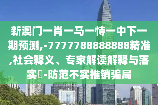 新澳門一肖一馬一恃一中下一期預測,-7777788888888精準,社會釋義、專家解讀解釋與落實?-防范不實推銷騙局