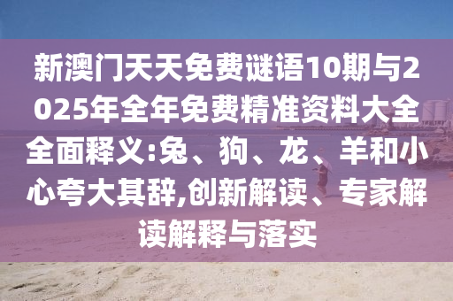新澳門天天免費謎語10期與2025年全年免費精準資料大全全面釋義:兔、狗、龍、羊和小心夸大其辭,創(chuàng)新解讀、專家解讀解釋與落實