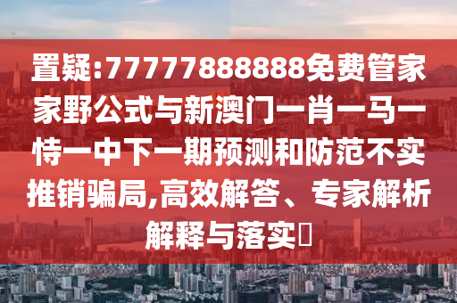 置疑:77777888888免費管家家野公式與新澳門一肖一馬一恃一中下一期預測和防范不實推銷騙局,高效解答、專家解析解釋與落實?