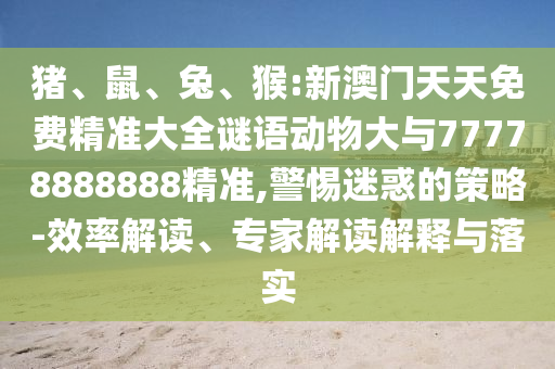 豬、鼠、兔、猴:新澳門天天免費精準(zhǔn)大全謎語動物大與77778888888精準(zhǔn),警惕迷惑的策略-效率解讀、專家解讀解釋與落實