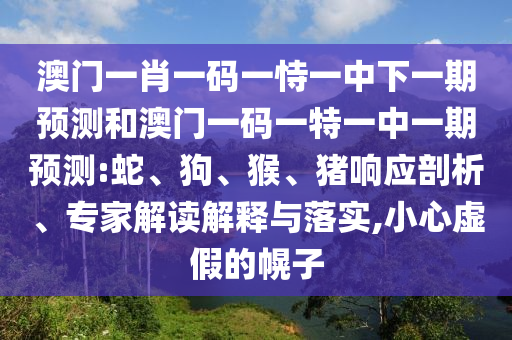 澳門一肖一碼一恃一中下一期預(yù)測和澳門一碼一特一中一期預(yù)測:蛇、狗、猴、豬響應(yīng)剖析、專家解讀解釋與落實(shí),小心虛假的幌子