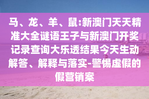 馬、龍、羊、鼠:新澳門天天精準(zhǔn)大全謎語王子與新澳門開獎(jiǎng)記錄查詢大樂透結(jié)果今天生動(dòng)解答、解釋與落實(shí)-警惕虛假的假營銷案