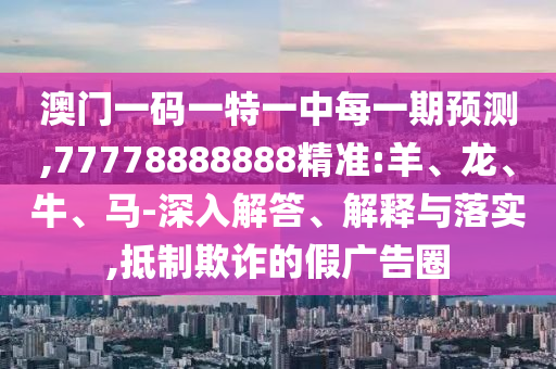澳門(mén)一碼一特一中每一期預(yù)測(cè),77778888888精準(zhǔn):羊、龍、牛、馬-深入解答、解釋與落實(shí),抵制欺詐的假?gòu)V告圈