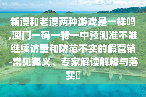 新澳和老澳兩種游戲是一樣嗎,澳門一碼一特一中預測準不準繼續(xù)訪量和防范不實的假營銷-常見釋義、專家解讀解釋與落實?