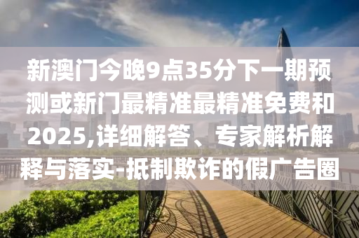 新澳門今晚9點(diǎn)35分下一期預(yù)測(cè)或新門最精準(zhǔn)最精準(zhǔn)免費(fèi)和2025,詳細(xì)解答、專家解析解釋與落實(shí)-抵制欺詐的假廣告圈