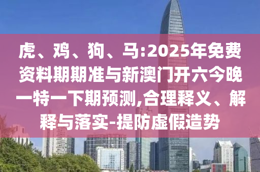 虎、雞、狗、馬:2025年免費(fèi)資料期期準(zhǔn)與新澳門開六今晚一特一下期預(yù)測(cè),合理釋義、解釋與落實(shí)-提防虛假造勢(shì)