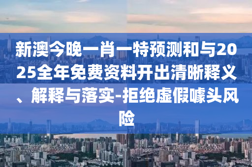 新澳今晚一肖一特預(yù)測(cè)和與2025全年免費(fèi)資料開(kāi)出清晰釋義、解釋與落實(shí)-拒絕虛假噱頭風(fēng)險(xiǎn)