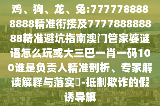 雞、狗、龍、兔:7777788888888精準(zhǔn)銜接及777788888888精準(zhǔn)避坑指南澳門管家婆謎語(yǔ)怎么玩或大三巴一肖一碼100誰(shuí)是負(fù)責(zé)人精準(zhǔn)剖析、專家解讀解釋與落實(shí)?-抵制欺詐的假誘導(dǎo)旗