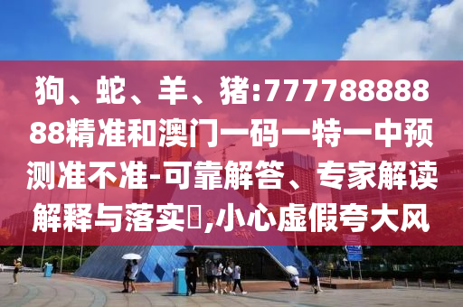 狗、蛇、羊、豬:77778888888精準和澳門一碼一特一中預測準不準-可靠解答、專家解讀解釋與落實?,小心虛假夸大風