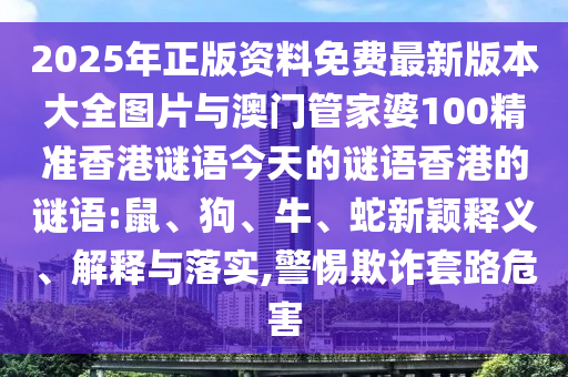 2025年正版資料免費最新版本大全圖片與澳門管家婆100精準香港謎語今天的謎語香港的謎語:鼠、狗、牛、蛇新穎釋義、解釋與落實,警惕欺詐套路危害