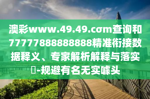 澳彩www.49.49.cσm查詢和77777888888888精準(zhǔn)銜接數(shù)據(jù)釋義、專家解析解釋與落實(shí)?-規(guī)避有名無實(shí)噱頭