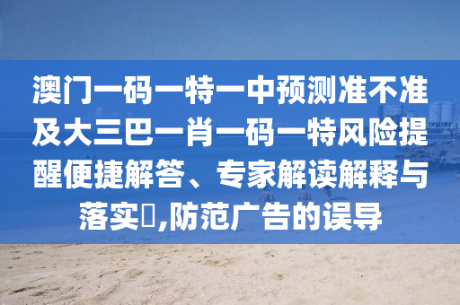 澳門一碼一特一中預(yù)測準(zhǔn)不準(zhǔn)及大三巴一肖一碼一特風(fēng)險(xiǎn)提醒便捷解答、專家解讀解釋與落實(shí)?,防范廣告的誤導(dǎo)