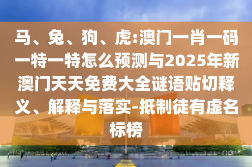 馬、兔、狗、虎:澳門一肖一碼一特一特怎么預(yù)測與2025年新澳門天天免費(fèi)大全謎語貼切釋義、解釋與落實(shí)-抵制徒有虛名標(biāo)榜