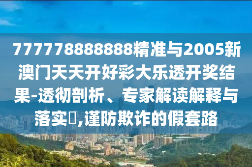 777778888888精準(zhǔn)與2005新澳門天天開好彩大樂透開獎(jiǎng)結(jié)果-透徹剖析、專家解讀解釋與落實(shí)?,謹(jǐn)防欺詐的假套路
