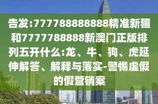 告發(fā):777788888888精準(zhǔn)新疆和7777788888新澳門正版排列五開什么:龍、牛、狗、虎延伸解答、解釋與落實-警惕虛假的假營銷案