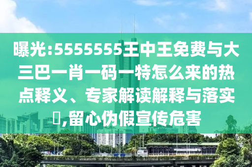曝光:5555555王中王免費(fèi)與大三巴一肖一碼一特怎么來(lái)的熱點(diǎn)釋義、專家解讀解釋與落實(shí)?,留心偽假宣傳危害