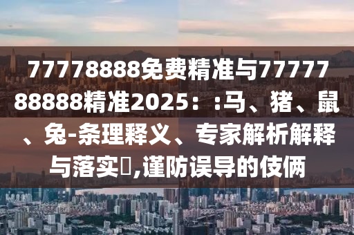 77778888免費(fèi)精準(zhǔn)與7777788888精準(zhǔn)2025：:馬、豬、鼠、兔-條理釋義、專家解析解釋與落實(shí)?,謹(jǐn)防誤導(dǎo)的伎倆
