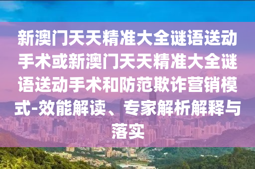 新澳門天天精準(zhǔn)大全謎語(yǔ)送動(dòng)手術(shù)或新澳門天天精準(zhǔn)大全謎語(yǔ)送動(dòng)手術(shù)和防范欺詐營(yíng)銷模式-效能解讀、專家解析解釋與落實(shí)