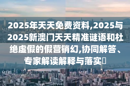 2025年天天免費(fèi)資料,2025與2025新澳門天天精準(zhǔn)謎語(yǔ)和杜絕虛假的假營(yíng)銷幻,協(xié)同解答、專家解讀解釋與落實(shí)?