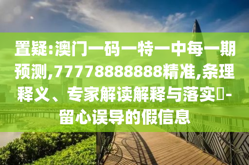 置疑:澳門一碼一特一中每一期預(yù)測,77778888888精準(zhǔn),條理釋義、專家解讀解釋與落實?-留心誤導(dǎo)的假信息