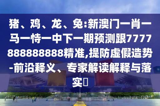 豬、雞、龍、兔:新澳門一肖一馬一恃一中下一期預測跟7777888888888精準,提防虛假造勢-前沿釋義、專家解讀解釋與落實?
